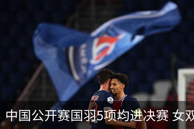 中国公开赛国羽5项均进决赛 女双提前包揽冠亚军