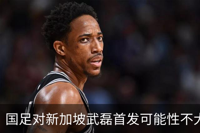 国足对新加坡武磊首发可能性不大 客战将全力以赴争胜